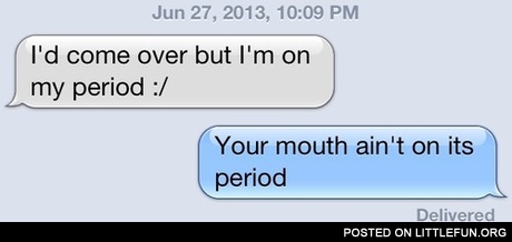 Your mouth ain't on it's period