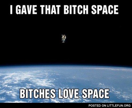 I gave that b*tch space, b*tches love space