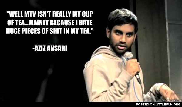 Well, MTV isn't really my cup of tea. Mainly because I hate huge pieces of sh*t in my tea. - Aziz Ansari