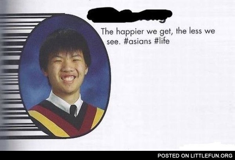 The happier we get, the less we see. - Asians.