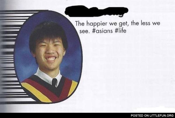 The happier we get, the less we see. - Asians.