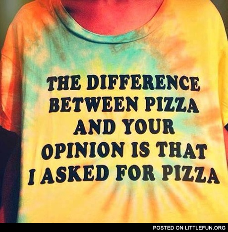 "The difference between pizza and your opinion is that I asked for pizza" T-shirt 