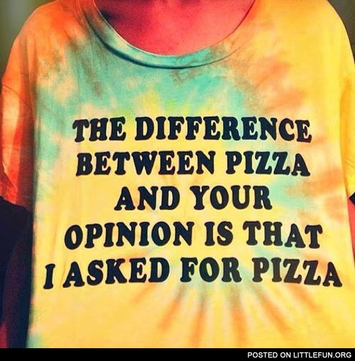 "The difference between pizza and your opinion is that I asked for pizza" T-shirt 