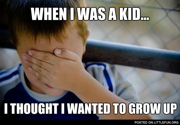 When I was a kid I thought I wanted to grow up
