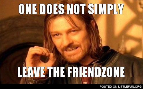 One does not simply leave the friendzone 