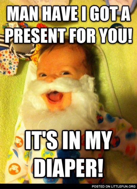 I got a present for you. It's in my diaper.