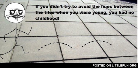 If you didn't try to avoid the lines between the tiles when you were young, you had no childhood!