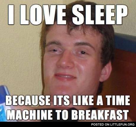 Stoner Stanley: I love sleep, because it's like a time machine to breakfast.