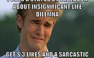 Post a status about insignificant life dilemma, gets 3 likes and a sarcastic meme.