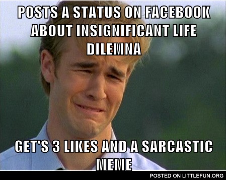 Post a status about insignificant life dilemma, gets 3 likes and a sarcastic meme.