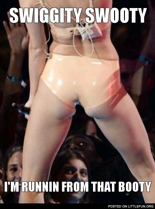 Swiggity swooty I'm running from that booty. Miley Cyrus' ass.