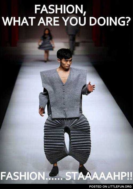 Fashion, what are you doing? Fashion, stahp!