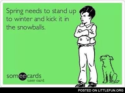 Spring needs to stand up to winter and kick it in the snawballs