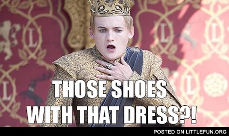 Those shoes with that dress?! King Joffrey.