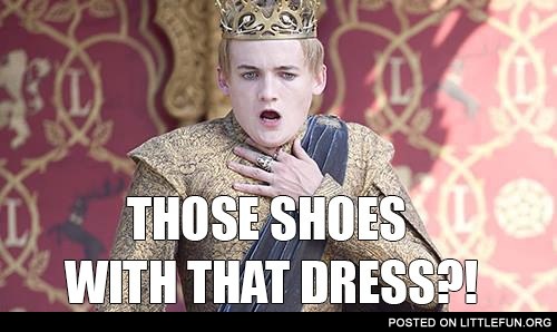 Those shoes with that dress?! King Joffrey.
