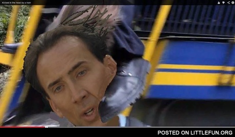 Kicked in the head by a train. Nicolas Cage.