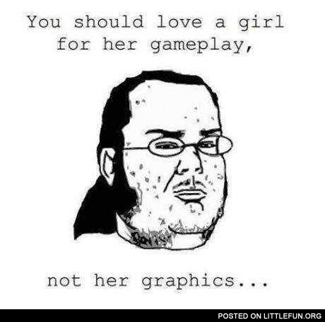 You should love a girl for her gameplay, not her graphics.