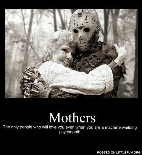 Mothers... The only people who will love you even when you are a machete wielding psychopath. Jason Voorhees and his mom.