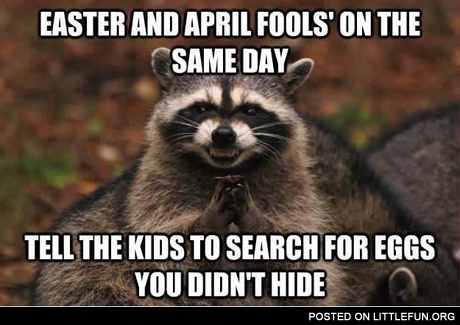 Easter and april fools' on the same day, tell the kids to search for eggs you didn't hide.