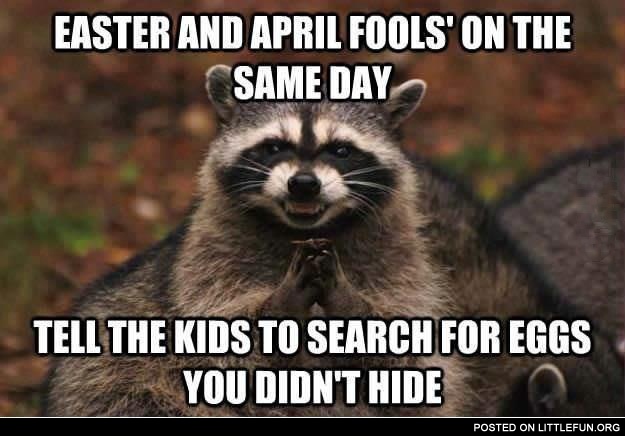 Easter and april fools' on the same day, tell the kids to search for eggs you didn't hide.