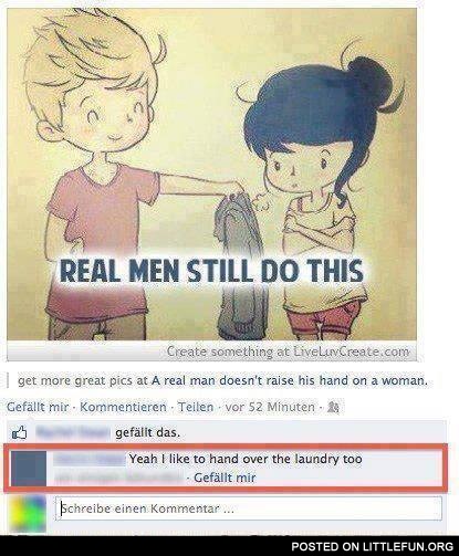 Real men still do this. Yeah, I like to hand over the laundry too.