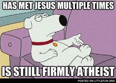 Has met Jesus multiple times, is still firmly atheist. Brian Griffin.