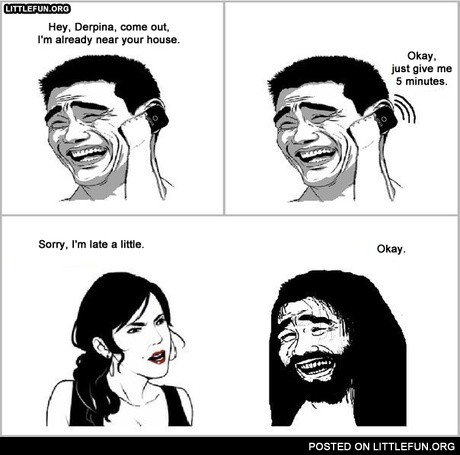 Hey, Derpina, come out, I'm already near your house. Sorry, I'm late a little.