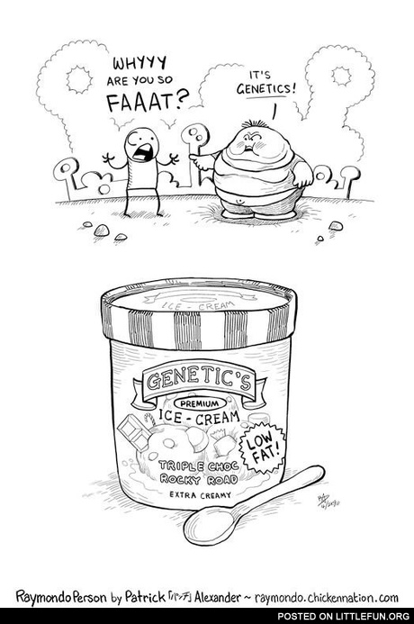 Why are you so fat? It's genetics. Genetic's ice-cream.