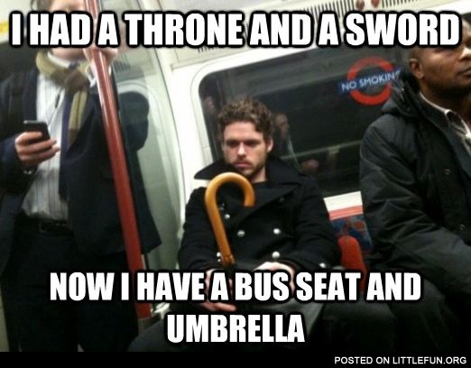 I had a throne and a sword, now I have a bus seat and umbrella.