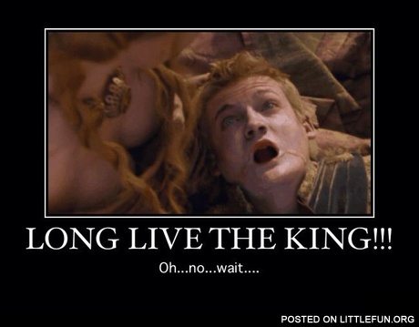 Long live the king. Joffrey, Game of Thrones.
