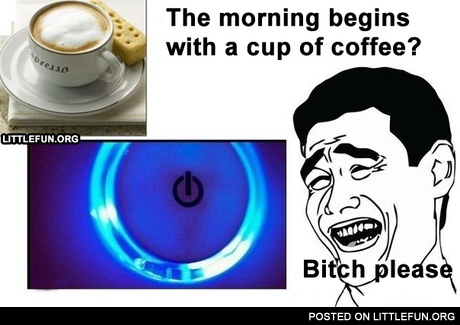 The morning begins with a cup of coffee? B*tch please!