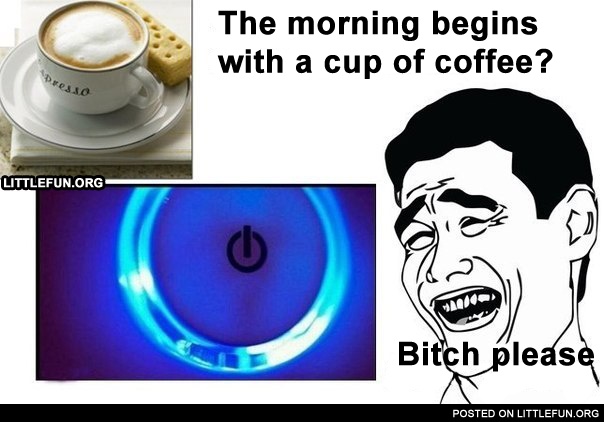 The morning begins with a cup of coffee? B*tch please!
