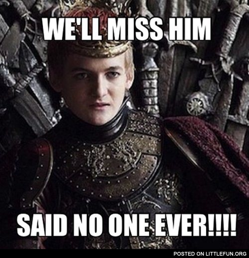 We'll miss him, said no one ever. King Joffrey.