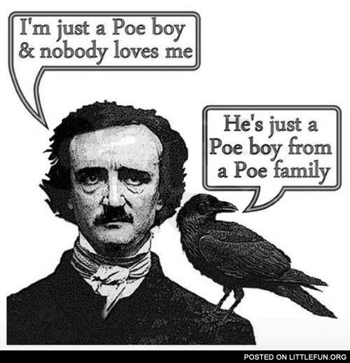 I'm just a Poe boy and nobody loves me. He's just a Poe boy from a Poe family. Edgar Allan Poe.