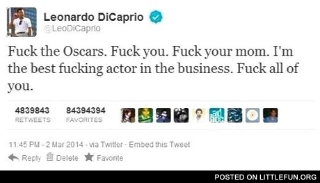 "F**k the Oscars. F**k you. F**k your mom. I'm the best f**king actor in the business. F**k all of you." - Leonardo DiCaprio.