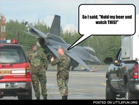 So I said: "Hold my beer and watch this!"