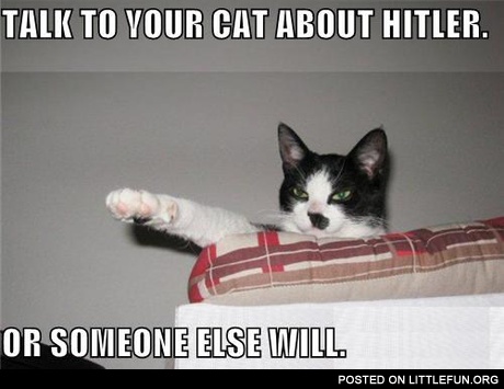 Talk to your cat about Hitler. Or someone else will.