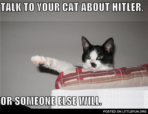 Talk to your cat about Hitler. Or someone else will.