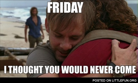 Friday, I thought you would never come.