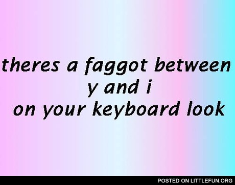 There's a faggot between y and i on your keyboard, look.