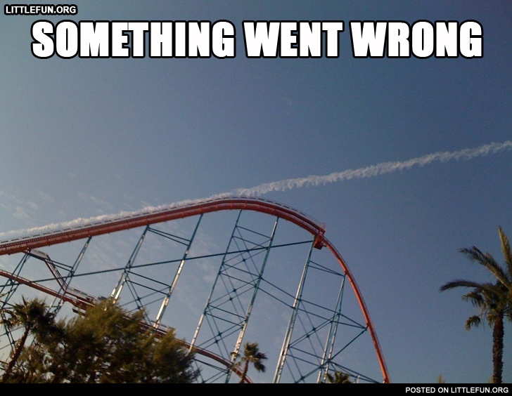 Something went wrong. Rollercoaster.