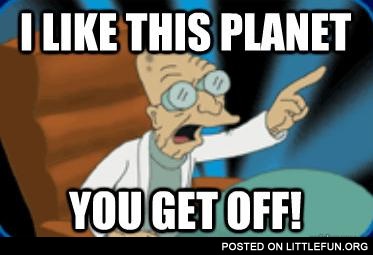 I like this planet, you get off!