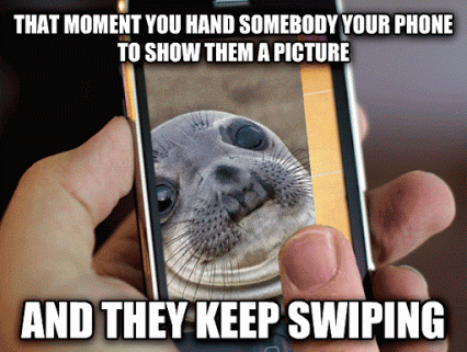That moment you hand somebody your phone to show them a picture and they keep swiping.