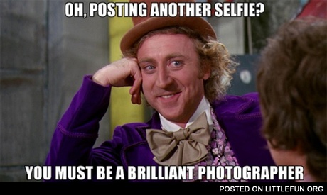 Oh, posting another selfie? You must be a brilliant photographer.