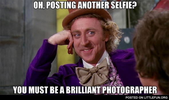 Oh, posting another selfie? You must be a brilliant photographer.
