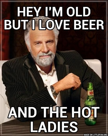 The Most Interesting Man In The World: Hey I'm old but I love beer, And the hot ladies