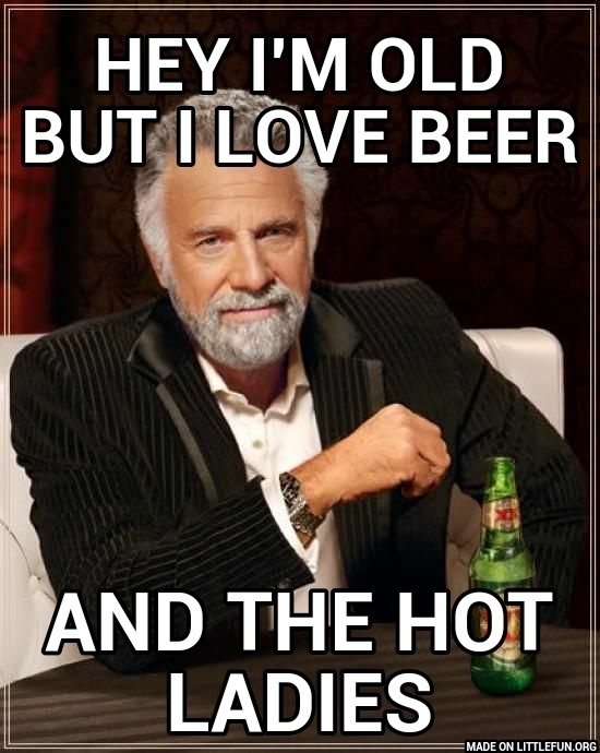 The Most Interesting Man In The World: Hey I'm old but I love beer, And the hot ladies
