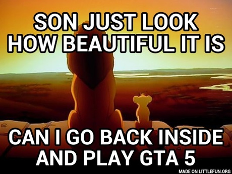 Lion King: Son just look how beautiful it is, Can I go back inside and play gta 5