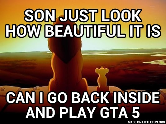 Lion King: Son just look how beautiful it is, Can I go back inside and play gta 5