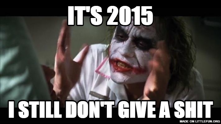 And everybody loses their minds: IT'S 2015, I STILL DON'T GIVE A SH*T